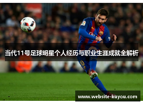 当代11号足球明星个人经历与职业生涯成就全解析 当代11号足球明星个人经历与职业生涯成就全解析