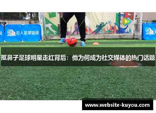 抠鼻子足球明星走红背后:他为何成为社交媒体的热门话题 抠鼻子足球明星走红背后:他为何成为社交媒体的热门话题