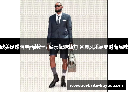 欧美足球明星西装造型展示优雅魅力 各具风采尽显时尚品味 欧美足球明星西装造型展示优雅魅力 各具风采尽显时尚品味