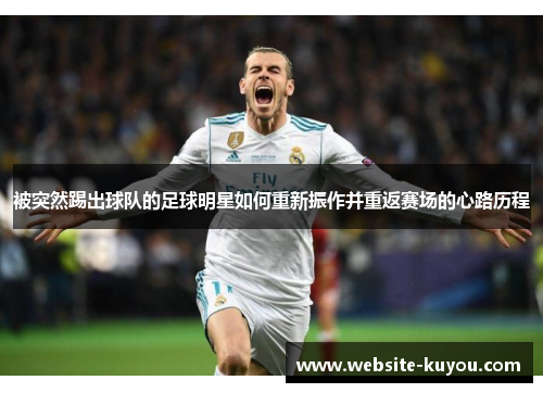 被突然踢出球队的足球明星如何重新振作并重返赛场的心路历程 被突然踢出球队的足球明星如何重新振作并重返赛场的心路历程