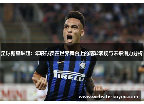 足球新星崛起:年轻球员在世界舞台上的精彩表现与未来潜力分析 足球新星崛起:年轻球员在世界舞台上的精彩表现与未来潜力分析