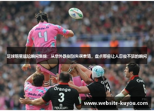 足球明星尴尬瞬间集锦:从意外跌倒到失误表情,盘点那些让人忍俊不禁的瞬间 足球明星尴尬瞬间集锦:从意外跌倒到失误表情,盘点那些让人忍俊不禁的瞬间