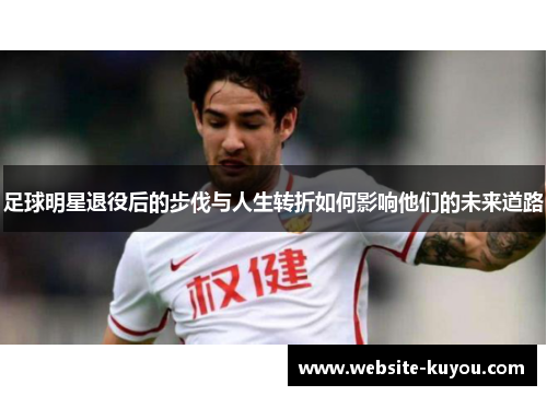足球明星退役后的步伐与人生转折如何影响他们的未来道路 足球明星退役后的步伐与人生转折如何影响他们的未来道路