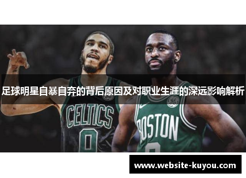 足球明星自暴自弃的背后原因及对职业生涯的深远影响解析