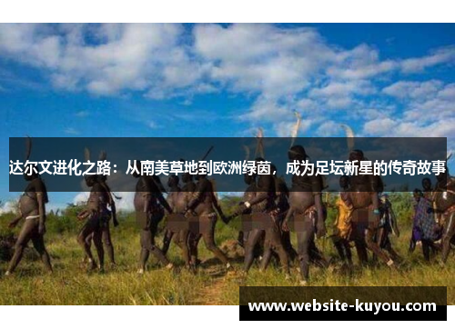 达尔文进化之路:从南美草地到欧洲绿茵,成为足坛新星的传奇故事 达尔文进化之路:从南美草地到欧洲绿茵,成为足坛新星的传奇故事