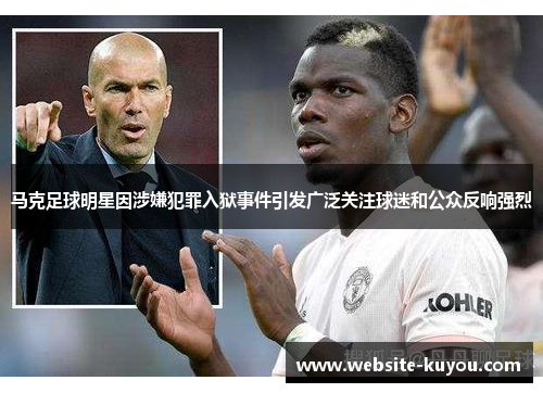 马克足球明星因涉嫌犯罪入狱事件引发广泛关注球迷和公众反响强烈 马克足球明星因涉嫌犯罪入狱事件引发广泛关注球迷和公众反响强烈