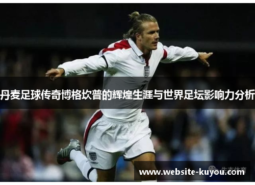 丹麦足球传奇博格坎普的辉煌生涯与世界足坛影响力分析 丹麦足球传奇博格坎普的辉煌生涯与世界足坛影响力分析