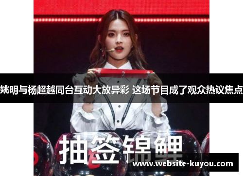 姚明与杨超越同台互动大放异彩 这场节目成了观众热议焦点 姚明与杨超越同台互动大放异彩 这场节目成了观众热议焦点
