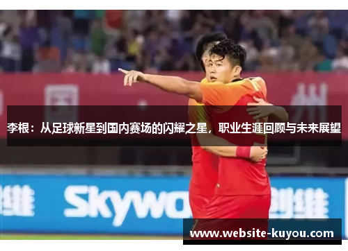 李根:从足球新星到国内赛场的闪耀之星,职业生涯回顾与未来展望 李根:从足球新星到国内赛场的闪耀之星,职业生涯回顾与未来展望
