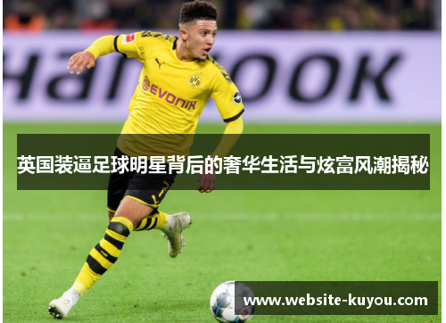 英国装逼足球明星背后的奢华生活与炫富风潮揭秘 英国装逼足球明星背后的奢华生活与炫富风潮揭秘