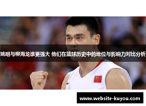 姚明与柳海龙谁更强大 他们在篮球历史中的地位与影响力对比分析 姚明与柳海龙谁更强大 他们在篮球历史中的地位与影响力对比分析
