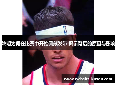 姚明为何在比赛中开始佩戴发带 揭示背后的原因与影响 姚明为何在比赛中开始佩戴发带 揭示背后的原因与影响