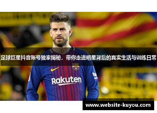 足球巨星抖音账号独家揭秘,带你走进明星背后的真实生活与训练日常 足球巨星抖音账号独家揭秘,带你走进明星背后的真实生活与训练日常