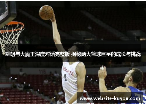 姚明与大魔王深度对话完整版 揭秘两大篮球巨星的成长与挑战