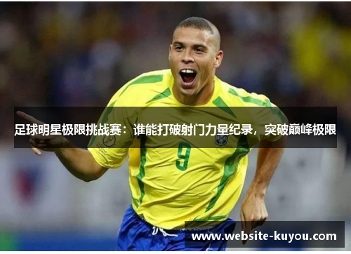 足球明星极限挑战赛:谁能打破射门力量纪录,突破巅峰极限 足球明星极限挑战赛:谁能打破射门力量纪录,突破巅峰极限