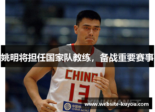 姚明将担任国家队教练,备战重要赛事 姚明将担任国家队教练,备战重要赛事