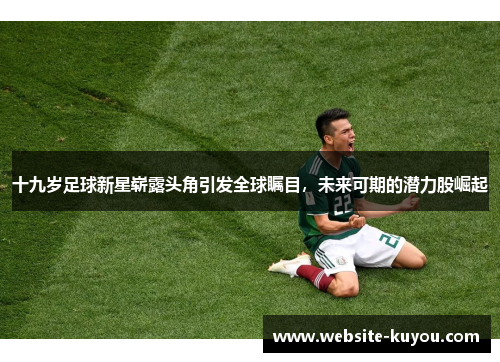 十九岁足球新星崭露头角引发全球瞩目,未来可期的潜力股崛起 十九岁足球新星崭露头角引发全球瞩目,未来可期的潜力股崛起