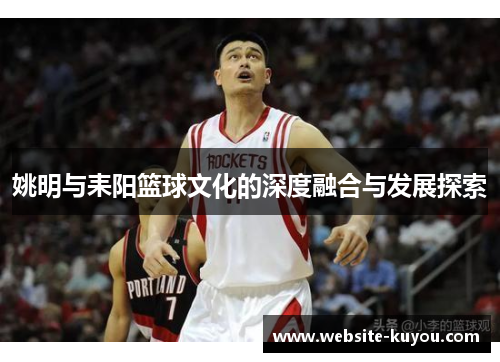 姚明与耒阳篮球文化的深度融合与发展探索 姚明与耒阳篮球文化的深度融合与发展探索
