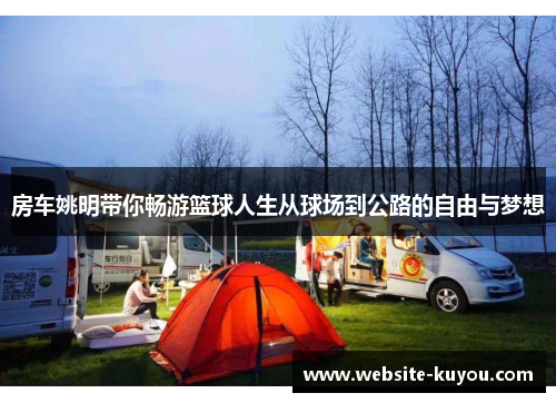 房车姚明带你畅游篮球人生从球场到公路的自由与梦想 房车姚明带你畅游篮球人生从球场到公路的自由与梦想