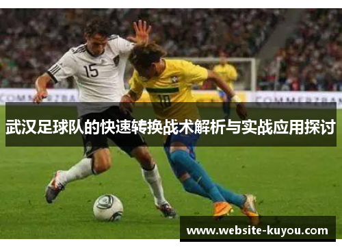 武汉足球队的快速转换战术解析与实战应用探讨