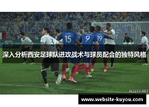 深入分析西安足球队进攻战术与球员配合的独特风格