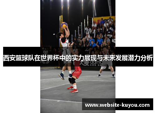 西安篮球队在世界杯中的实力展现与未来发展潜力分析