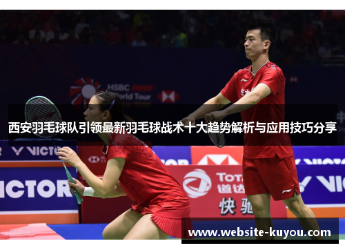 西安羽毛球队引领最新羽毛球战术十大趋势解析与应用技巧分享