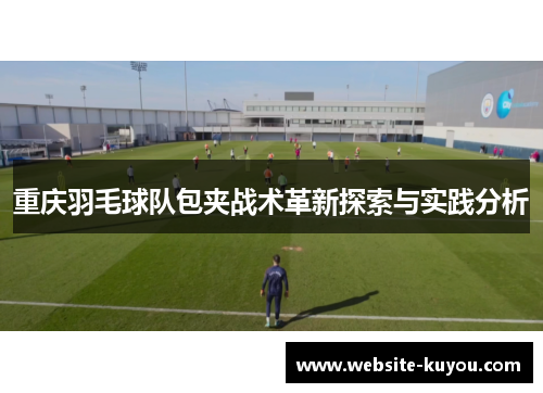 重庆羽毛球队包夹战术革新探索与实践分析