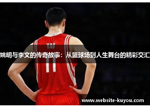 姚明与李文的传奇故事：从篮球场到人生舞台的精彩交汇