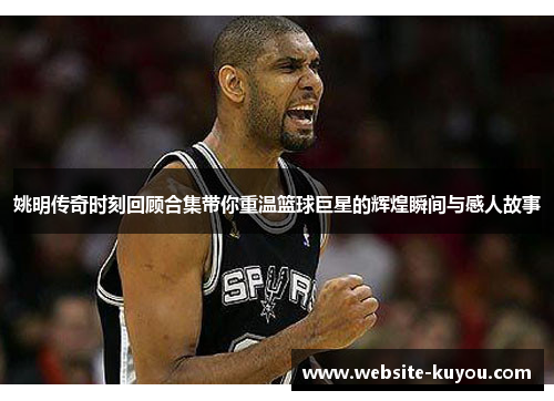 姚明传奇时刻回顾合集带你重温篮球巨星的辉煌瞬间与感人故事