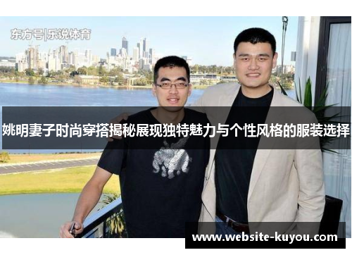 姚明妻子时尚穿搭揭秘展现独特魅力与个性风格的服装选择