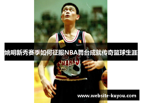 姚明新秀赛季如何征服NBA舞台成就传奇篮球生涯