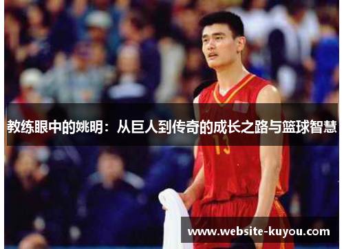 教练眼中的姚明：从巨人到传奇的成长之路与篮球智慧