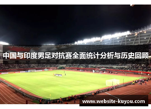 中国与印度男足对抗赛全面统计分析与历史回顾