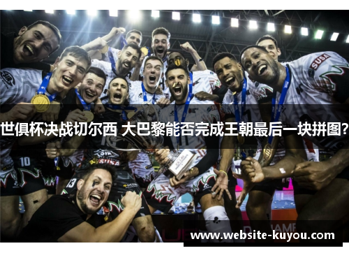 世俱杯决战切尔西 大巴黎能否完成王朝最后一块拼图? 世俱杯决战切尔西 大巴黎能否完成王朝最后一块拼图?