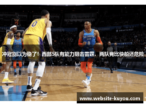 冲冠别以为稳了!西部5队有能力狙击雷霆,两队竟比快船还危险 冲冠别以为稳了!西部5队有能力狙击雷霆,两队竟比快船还危险