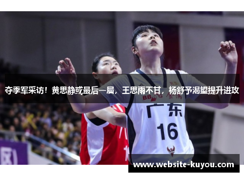 夺季军采访！黄思静或最后一届，王思雨不甘，杨舒予渴望提升进攻