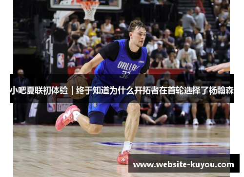 小吧夏联初体验|终于知道为什么开拓者在首轮选择了杨翰森 小吧夏联初体验|终于知道为什么开拓者在首轮选择了杨翰森