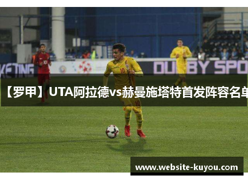 【罗甲】UTA阿拉德vs赫曼施塔特首发阵容名单 【罗甲】UTA阿拉德vs赫曼施塔特首发阵容名单