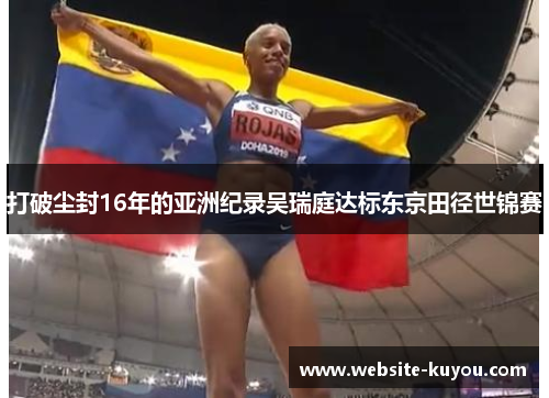 打破尘封16年的亚洲纪录吴瑞庭达标东京田径世锦赛 打破尘封16年的亚洲纪录吴瑞庭达标东京田径世锦赛
