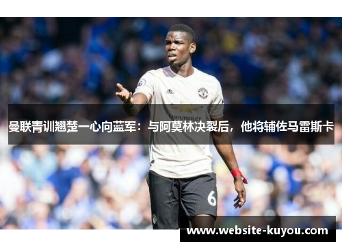 曼联青训翘楚一心向蓝军：与阿莫林决裂后，他将辅佐马雷斯卡
