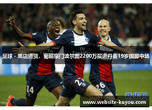 足球 - 黑店进货，葡超豪门波尔图2200万买进丹麦19岁国脚中场