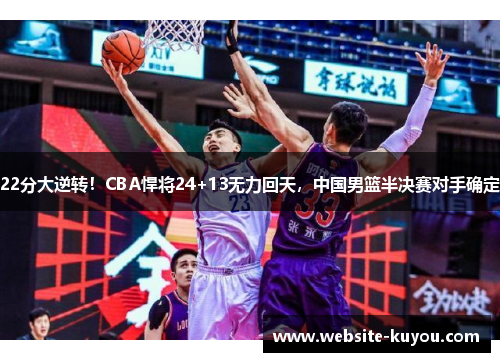 22分大逆转！CBA悍将24+13无力回天，中国男篮半决赛对手确定
