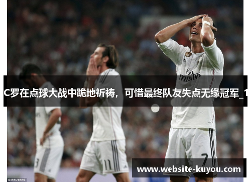 C罗在点球大战中跪地祈祷,可惜最终队友失点无缘冠军_1 C罗在点球大战中跪地祈祷,可惜最终队友失点无缘冠军_1
