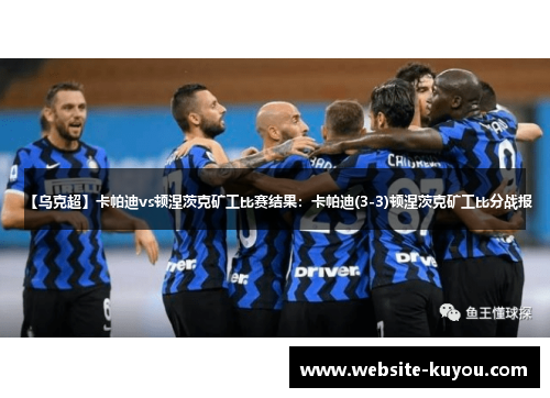 【乌克超】卡帕迪vs顿涅茨克矿工比赛结果：卡帕迪(3-3)顿涅茨克矿工比分战报