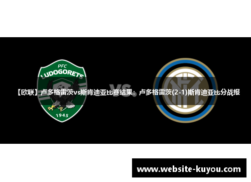 【欧联】卢多格雷茨vs斯肯迪亚比赛结果：卢多格雷茨(2-1)斯肯迪亚比分战报